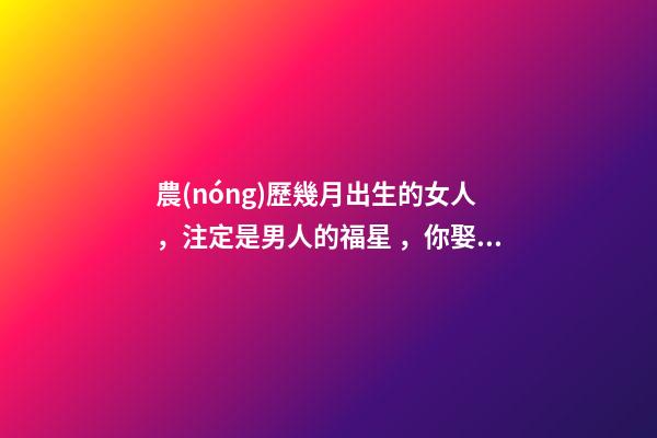 農(nóng)歷幾月出生的女人，注定是男人的福星，你娶到了嗎？